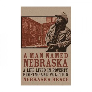 Nebraska Brace - A Man Named Nebraska: A Life lived in Poverty, Pimping, and Politics